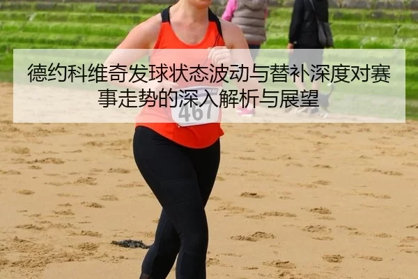 de-yue-ke-wei-qi-fa-qiu-zhuang-tai-bo-dong-yu-ti-bu-shen-du-dui-sai-shi-zou-shi-de-shen-ru-jie-xi-yu-zhan-wang-2-898.jpg