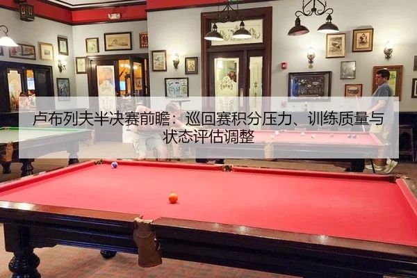 卢布列夫半决赛前瞻：巡回赛积分压力、训练质量与状态评估调整