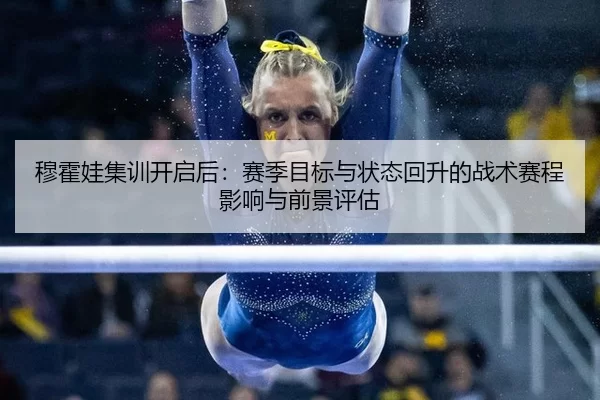 穆霍娃集训开启后：赛季目标与状态回升的战术赛程影响与前景评估