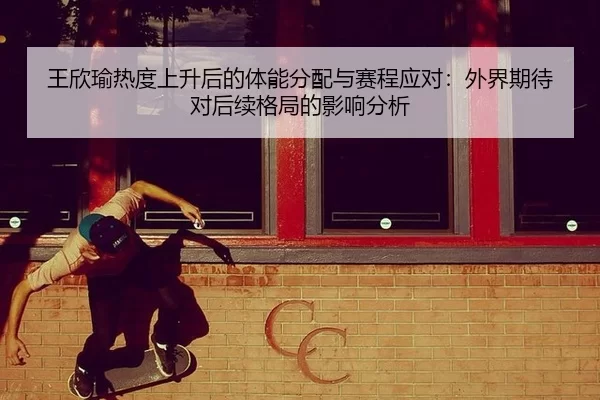 王欣瑜热度上升后的体能分配与赛程应对：外界期待对后续格局的影响分析